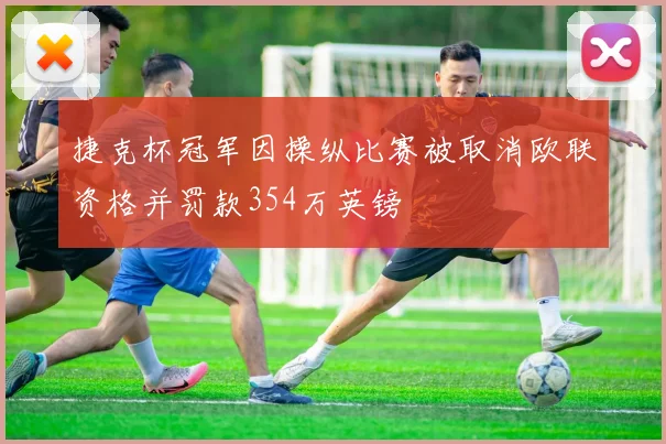 捷克杯冠军因操纵比赛被取消欧联资格并罚款354万英镑