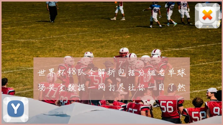 世界杯48队全解析包括分组名单球场奖金数据一网打尽让你一目了然