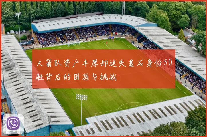 火箭队资产丰厚却迷失基石身份50胜背后的困惑与挑战