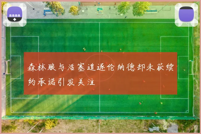 森林狼与活塞追逐伦纳德却未获续约承诺引发关注