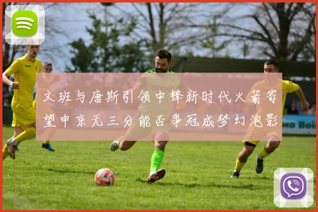 文班与唐斯引领中锋新时代火箭寄望申京无三分能否争冠成梦幻泡影