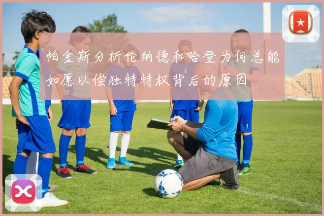 帕金斯分析伦纳德和哈登为何总能如愿以偿独特特权背后的原因