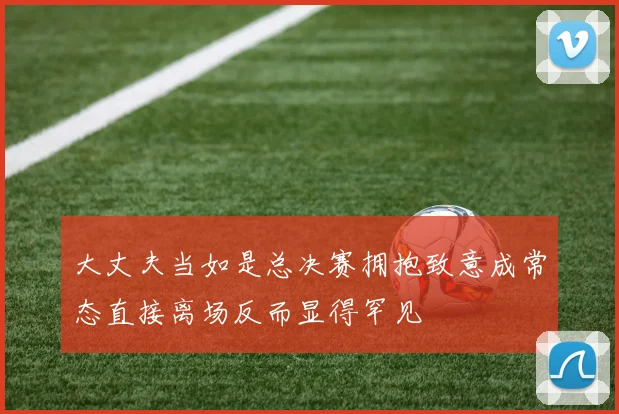 大丈夫当如是总决赛拥抱致意成常态直接离场反而显得罕见