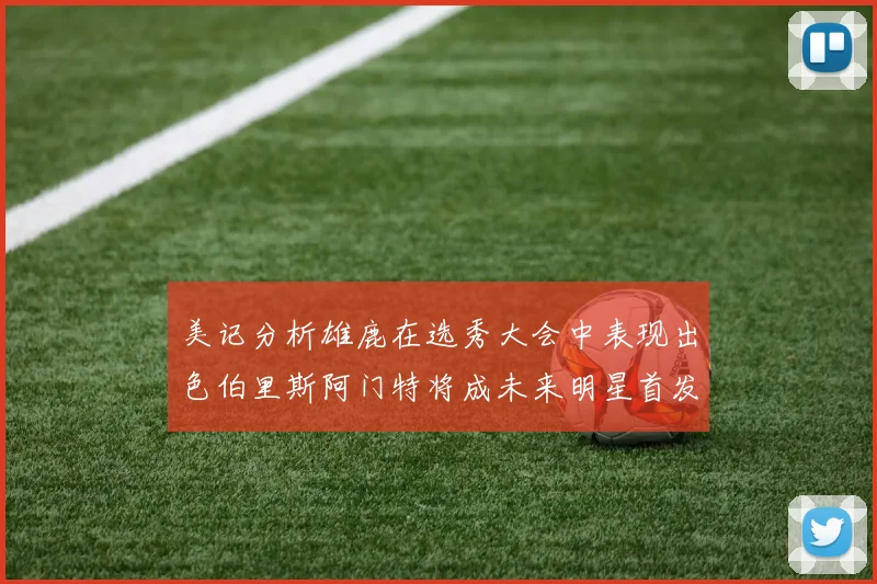 美记分析雄鹿在选秀大会中表现出色伯里斯阿门特将成未来明星首发