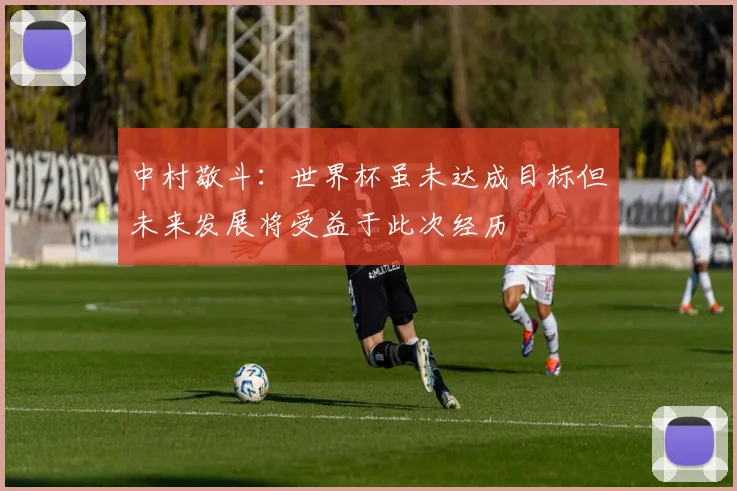 中村敬斗：世界杯虽未达成目标但未来发展将受益于此次经历