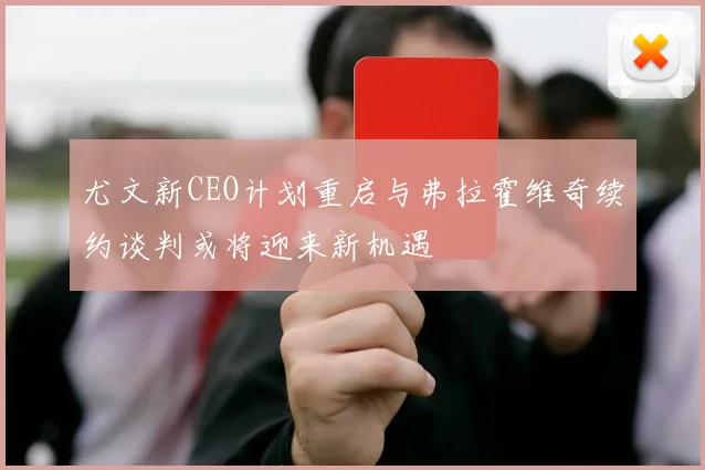 尤文新CEO计划重启与弗拉霍维奇续约谈判或将迎来新机遇