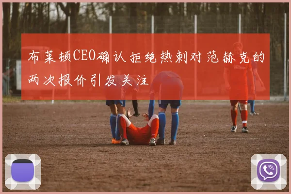 布莱顿CEO确认拒绝热刺对范赫克的两次报价引发关注