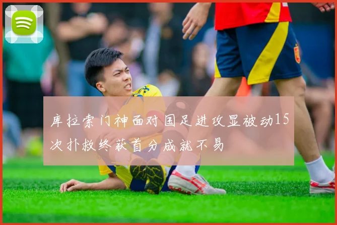 库拉索门神面对国足进攻显被动15次扑救终获首分成就不易