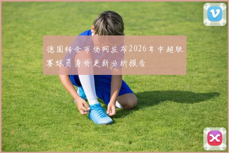 德国转会市场网发布2026年中超联赛球员身价更新分析报告