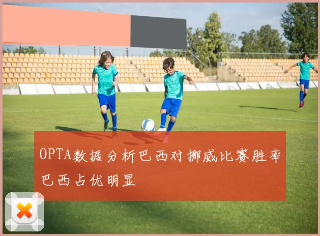 OPTA数据分析巴西对挪威比赛胜率巴西占优明显